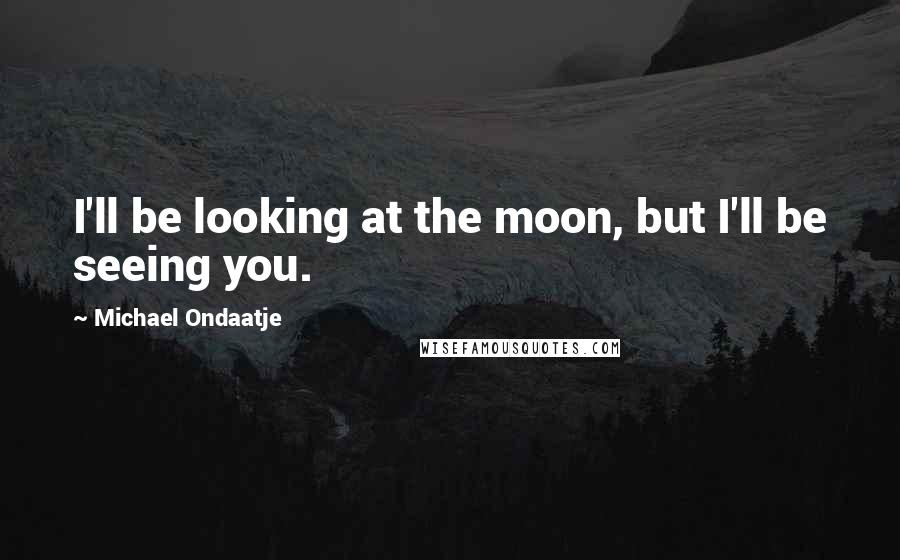 Michael Ondaatje Quotes: I'll be looking at the moon, but I'll be seeing you.