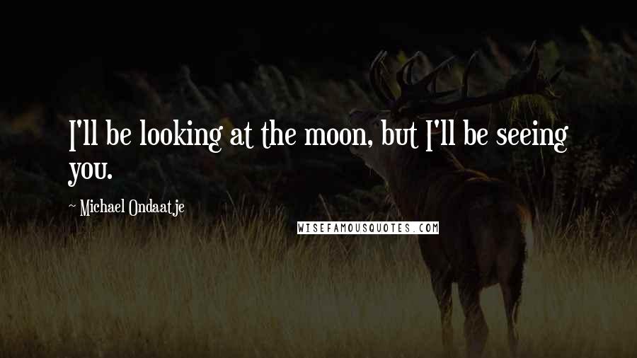 Michael Ondaatje Quotes: I'll be looking at the moon, but I'll be seeing you.