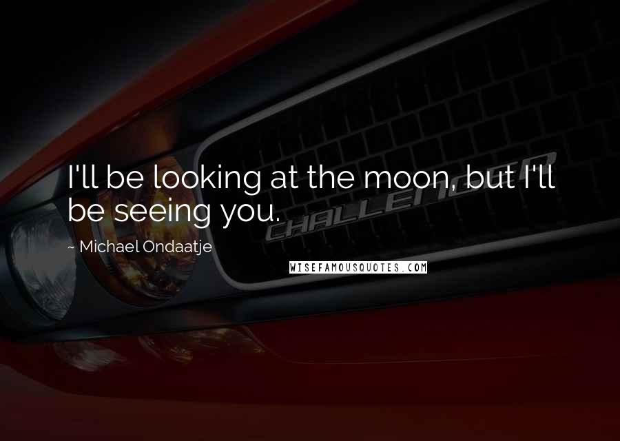 Michael Ondaatje Quotes: I'll be looking at the moon, but I'll be seeing you.