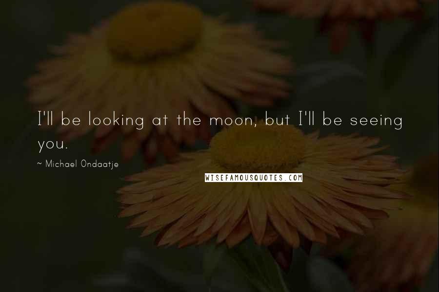 Michael Ondaatje Quotes: I'll be looking at the moon, but I'll be seeing you.