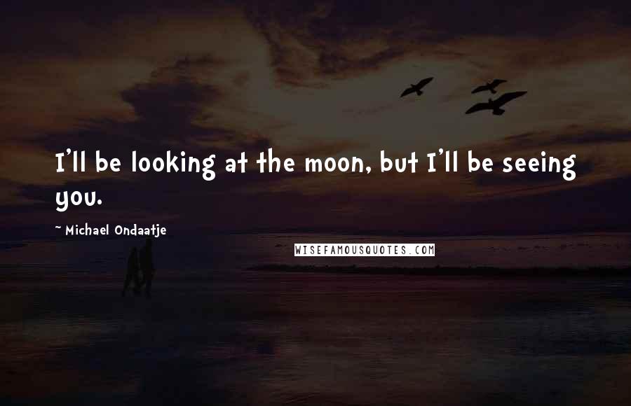 Michael Ondaatje Quotes: I'll be looking at the moon, but I'll be seeing you.