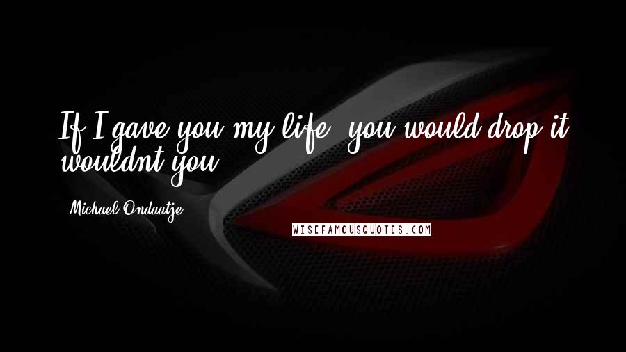 Michael Ondaatje Quotes: If I gave you my life, you would drop it wouldnt you?