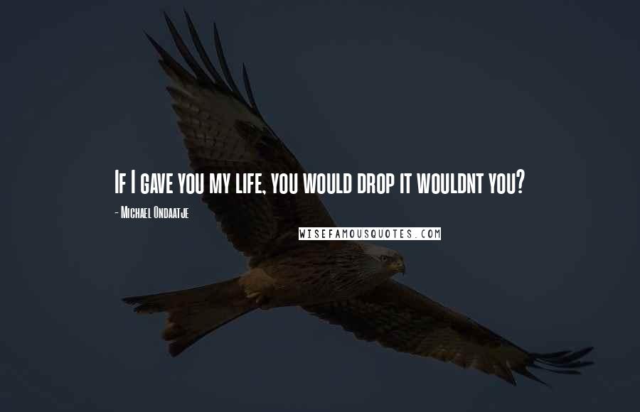 Michael Ondaatje Quotes: If I gave you my life, you would drop it wouldnt you?