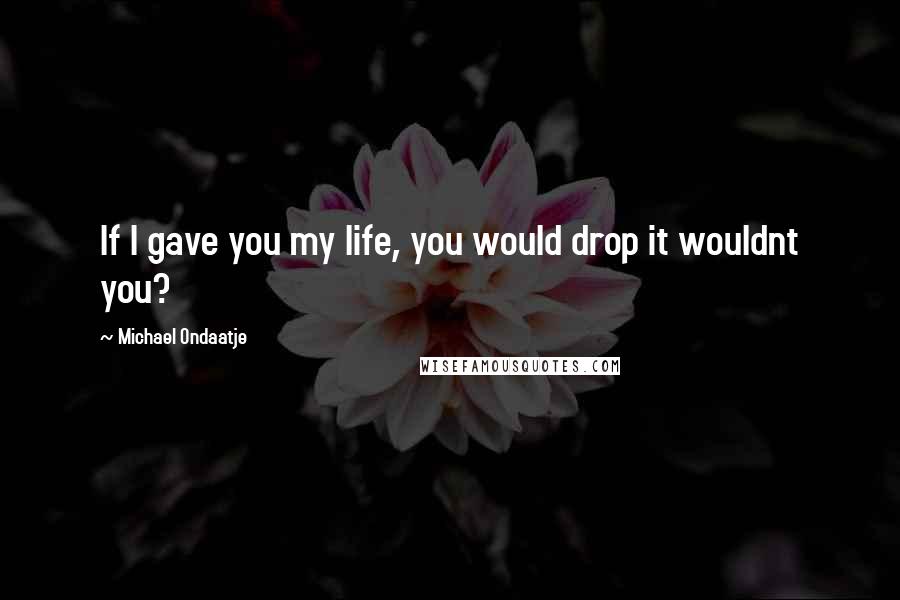 Michael Ondaatje Quotes: If I gave you my life, you would drop it wouldnt you?