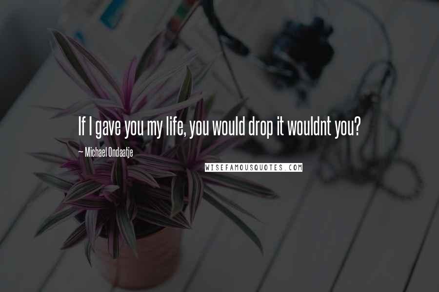 Michael Ondaatje Quotes: If I gave you my life, you would drop it wouldnt you?