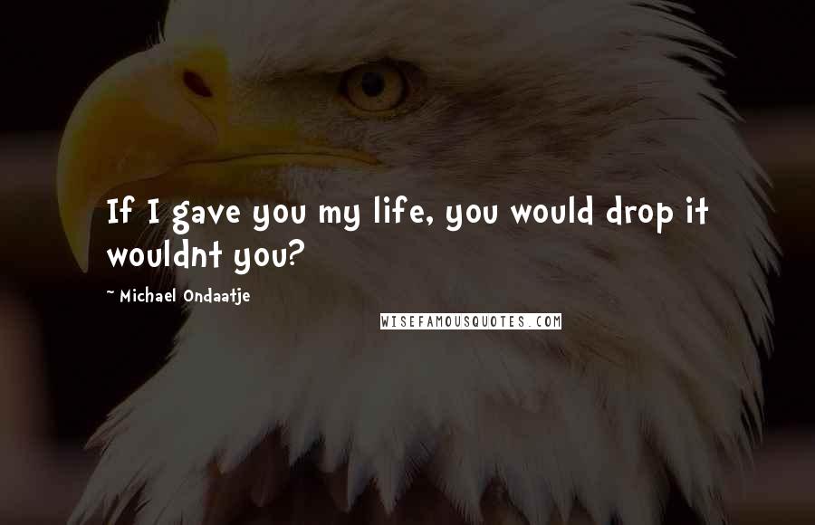 Michael Ondaatje Quotes: If I gave you my life, you would drop it wouldnt you?