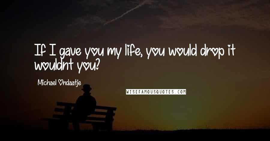Michael Ondaatje Quotes: If I gave you my life, you would drop it wouldnt you?