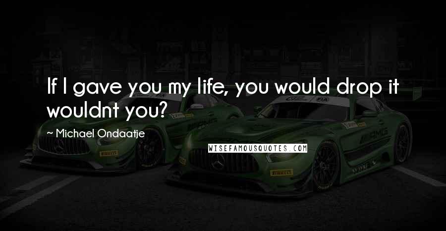 Michael Ondaatje Quotes: If I gave you my life, you would drop it wouldnt you?