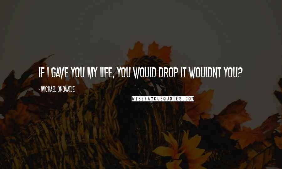 Michael Ondaatje Quotes: If I gave you my life, you would drop it wouldnt you?