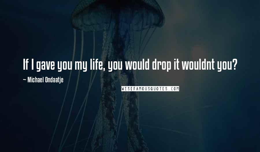 Michael Ondaatje Quotes: If I gave you my life, you would drop it wouldnt you?