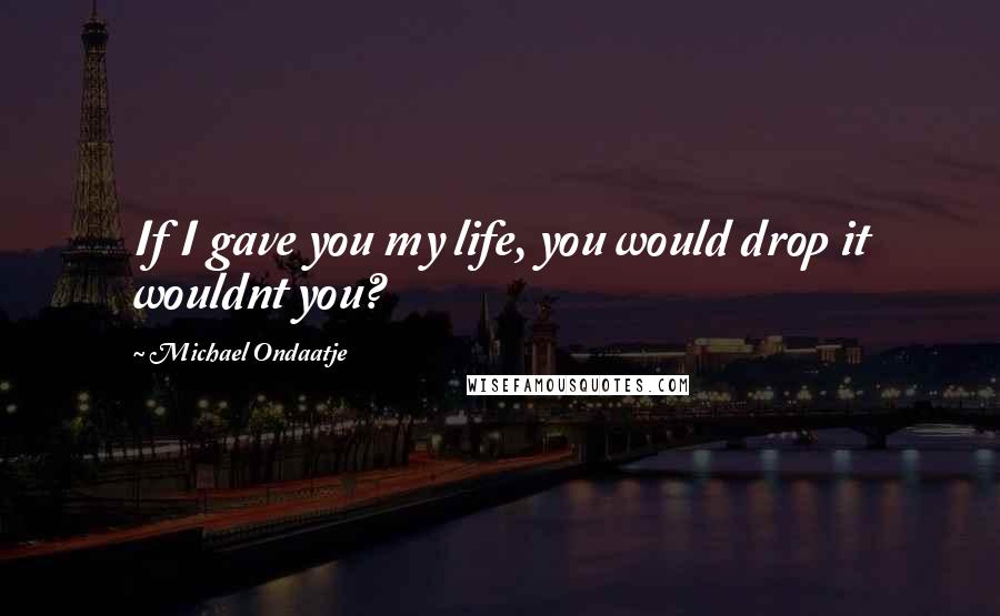 Michael Ondaatje Quotes: If I gave you my life, you would drop it wouldnt you?