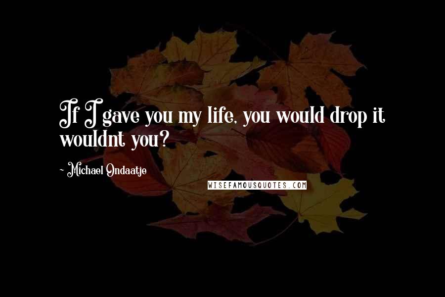 Michael Ondaatje Quotes: If I gave you my life, you would drop it wouldnt you?