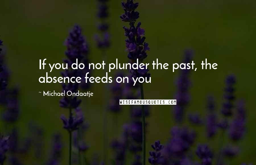 Michael Ondaatje Quotes: If you do not plunder the past, the absence feeds on you