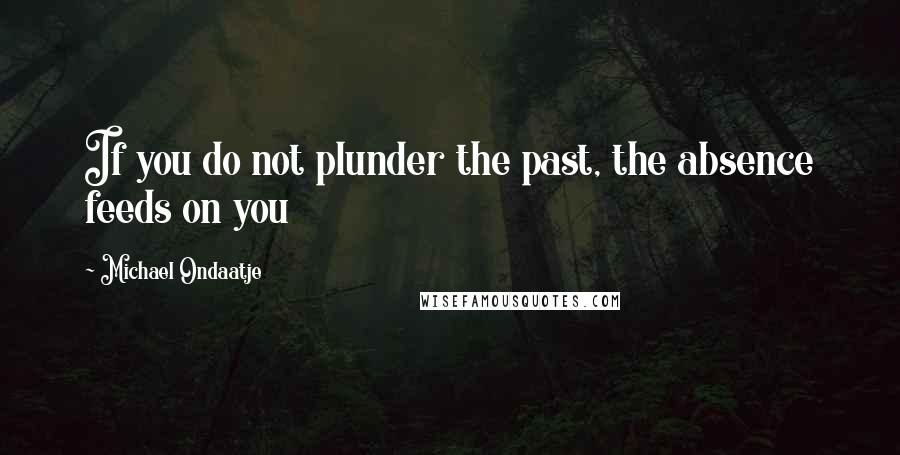 Michael Ondaatje Quotes: If you do not plunder the past, the absence feeds on you