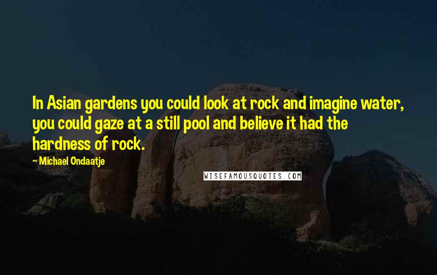 Michael Ondaatje Quotes: In Asian gardens you could look at rock and imagine water, you could gaze at a still pool and believe it had the hardness of rock.