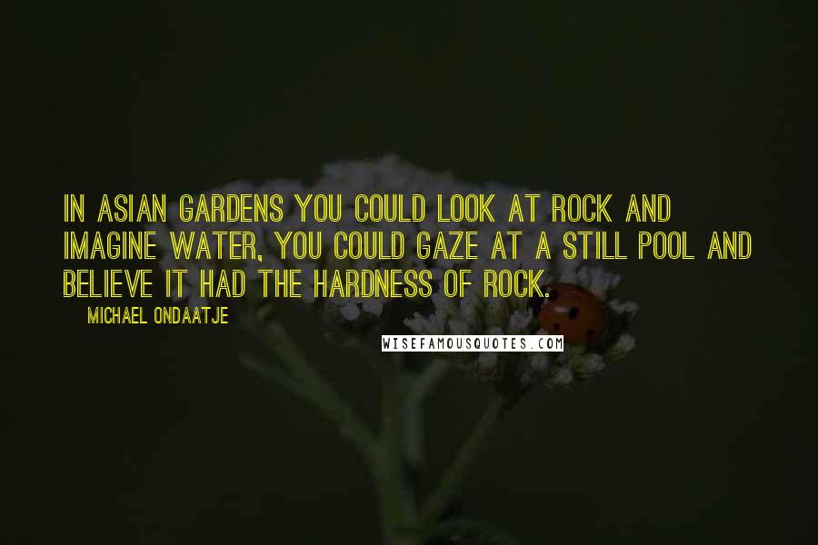 Michael Ondaatje Quotes: In Asian gardens you could look at rock and imagine water, you could gaze at a still pool and believe it had the hardness of rock.