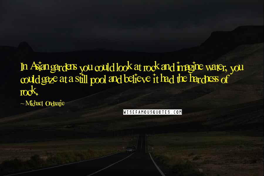 Michael Ondaatje Quotes: In Asian gardens you could look at rock and imagine water, you could gaze at a still pool and believe it had the hardness of rock.