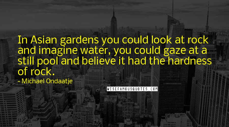 Michael Ondaatje Quotes: In Asian gardens you could look at rock and imagine water, you could gaze at a still pool and believe it had the hardness of rock.