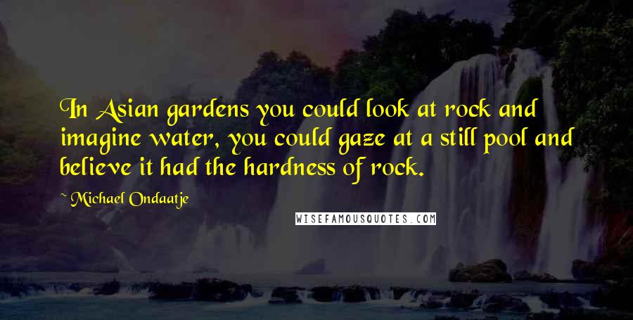 Michael Ondaatje Quotes: In Asian gardens you could look at rock and imagine water, you could gaze at a still pool and believe it had the hardness of rock.