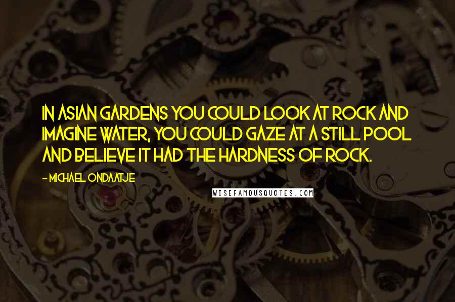 Michael Ondaatje Quotes: In Asian gardens you could look at rock and imagine water, you could gaze at a still pool and believe it had the hardness of rock.