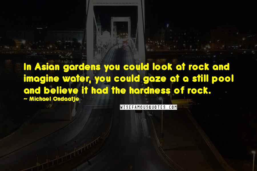 Michael Ondaatje Quotes: In Asian gardens you could look at rock and imagine water, you could gaze at a still pool and believe it had the hardness of rock.