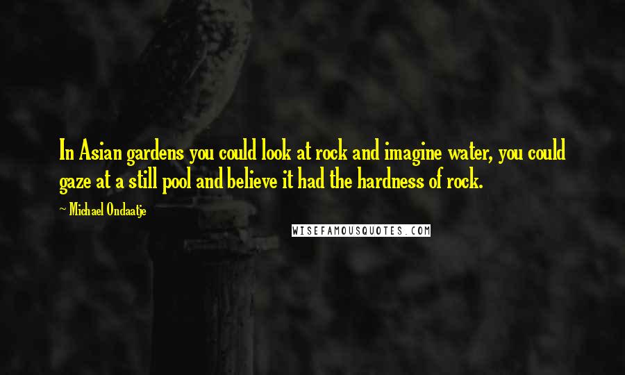 Michael Ondaatje Quotes: In Asian gardens you could look at rock and imagine water, you could gaze at a still pool and believe it had the hardness of rock.