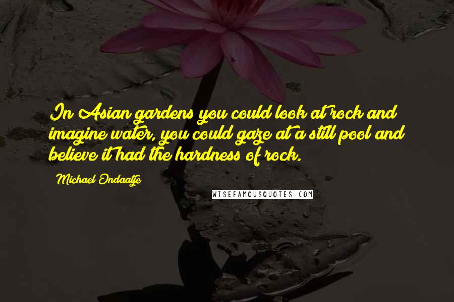 Michael Ondaatje Quotes: In Asian gardens you could look at rock and imagine water, you could gaze at a still pool and believe it had the hardness of rock.