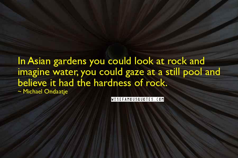 Michael Ondaatje Quotes: In Asian gardens you could look at rock and imagine water, you could gaze at a still pool and believe it had the hardness of rock.