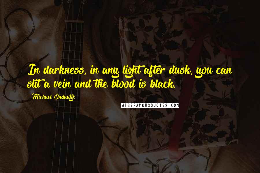 Michael Ondaatje Quotes: In darkness, in any light after dusk, you can slit a vein and the blood is black.