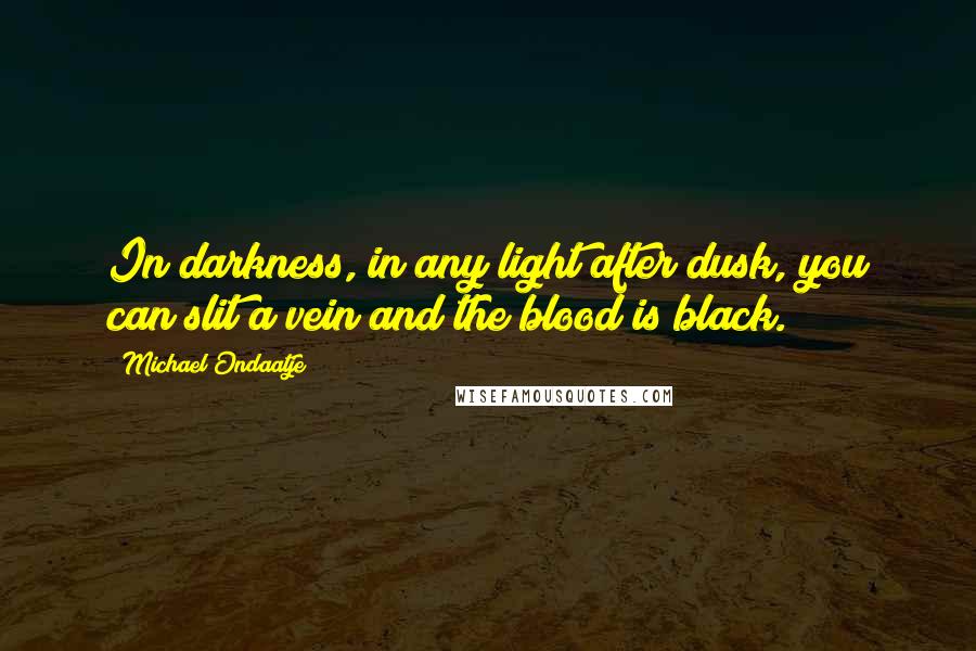 Michael Ondaatje Quotes: In darkness, in any light after dusk, you can slit a vein and the blood is black.