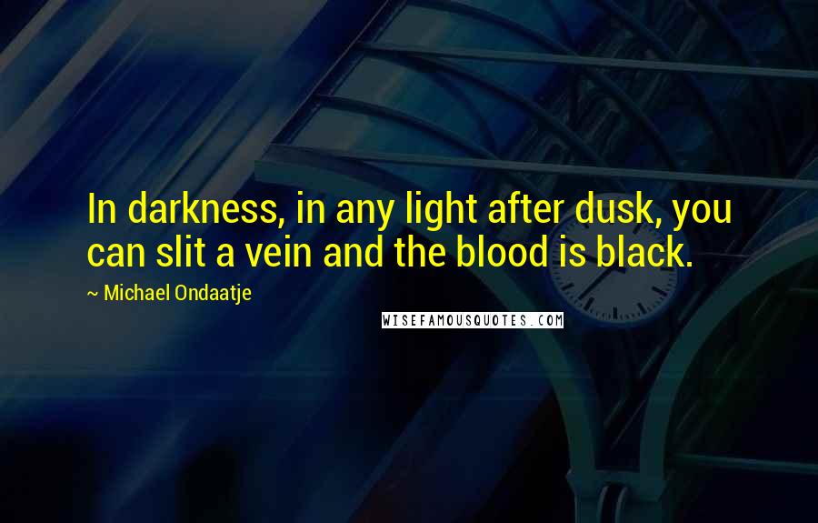 Michael Ondaatje Quotes: In darkness, in any light after dusk, you can slit a vein and the blood is black.