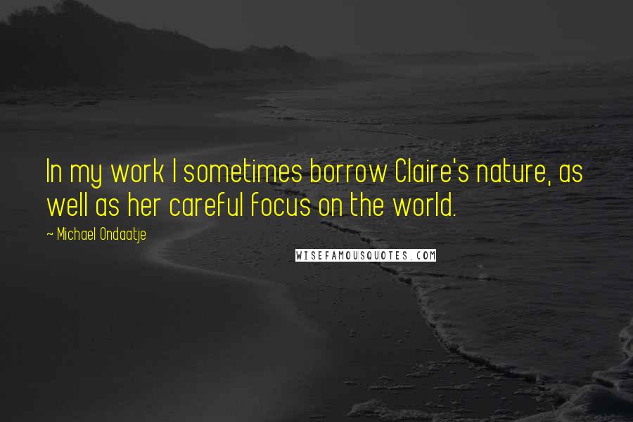 Michael Ondaatje Quotes: In my work I sometimes borrow Claire's nature, as well as her careful focus on the world.