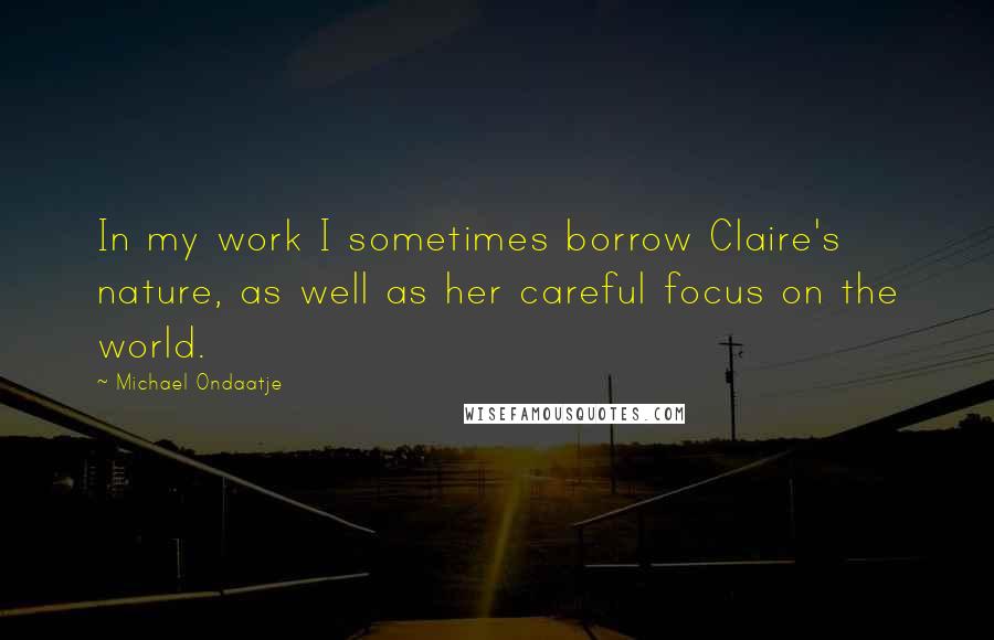 Michael Ondaatje Quotes: In my work I sometimes borrow Claire's nature, as well as her careful focus on the world.