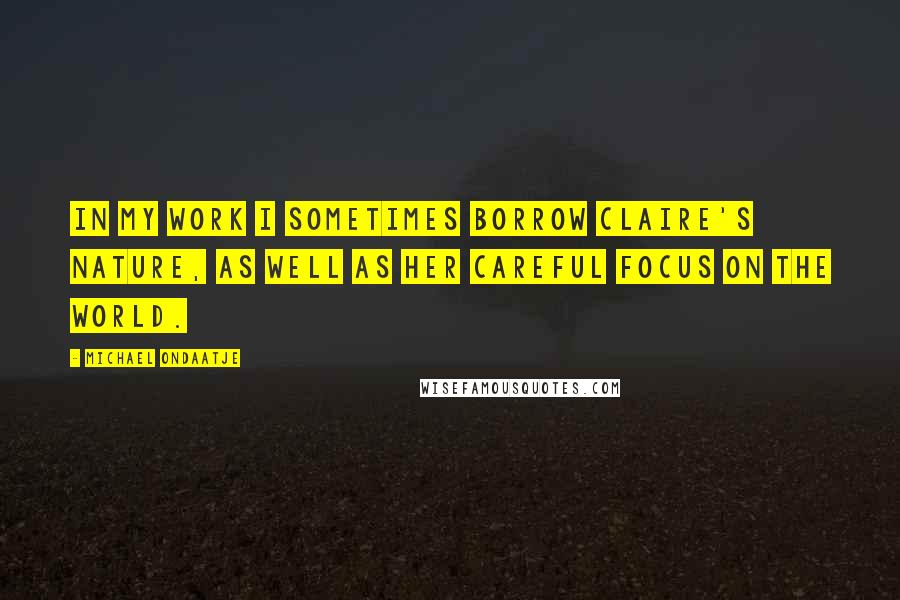 Michael Ondaatje Quotes: In my work I sometimes borrow Claire's nature, as well as her careful focus on the world.