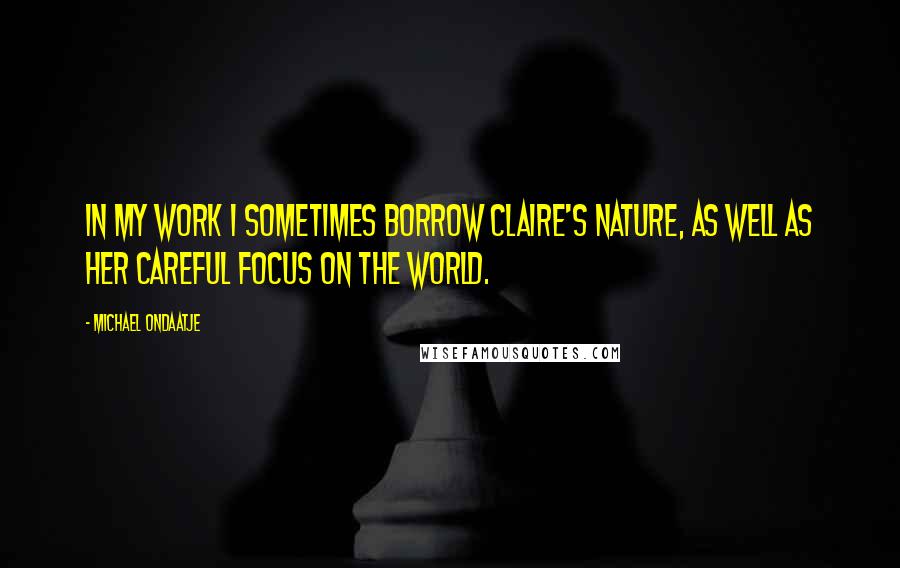 Michael Ondaatje Quotes: In my work I sometimes borrow Claire's nature, as well as her careful focus on the world.