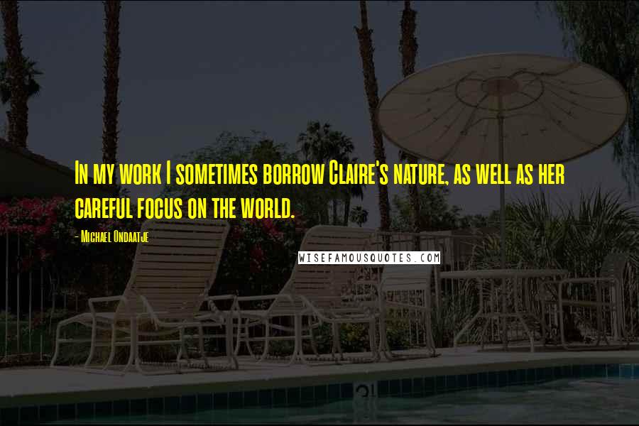 Michael Ondaatje Quotes: In my work I sometimes borrow Claire's nature, as well as her careful focus on the world.