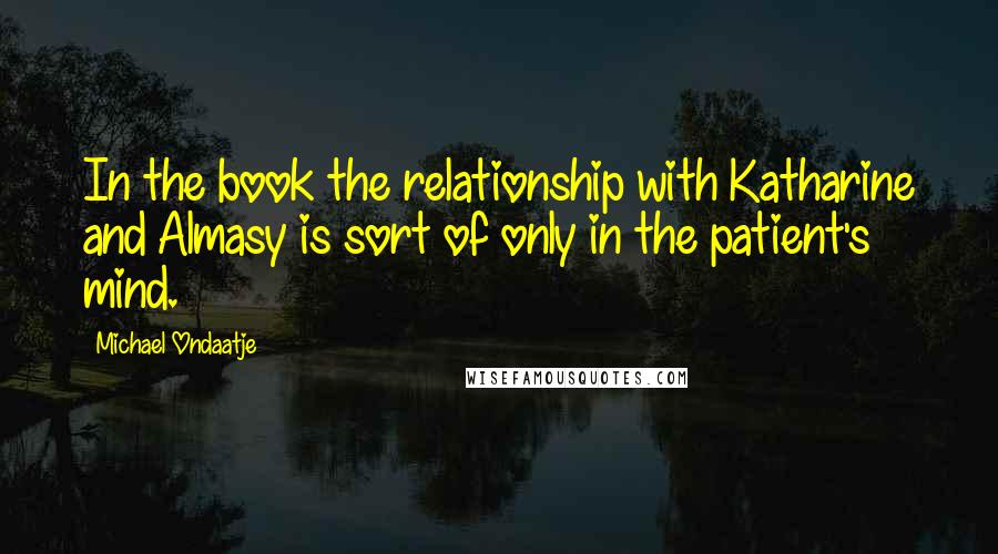 Michael Ondaatje Quotes: In the book the relationship with Katharine and Almasy is sort of only in the patient's mind.