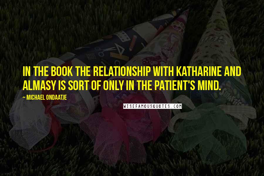 Michael Ondaatje Quotes: In the book the relationship with Katharine and Almasy is sort of only in the patient's mind.