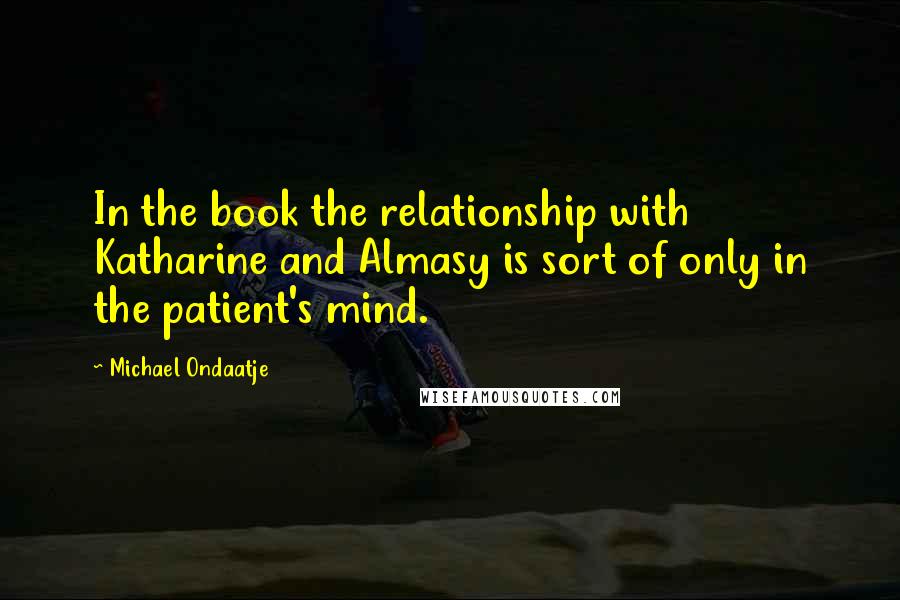 Michael Ondaatje Quotes: In the book the relationship with Katharine and Almasy is sort of only in the patient's mind.