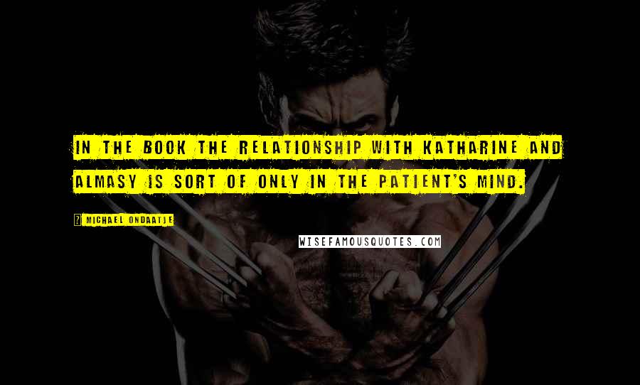 Michael Ondaatje Quotes: In the book the relationship with Katharine and Almasy is sort of only in the patient's mind.