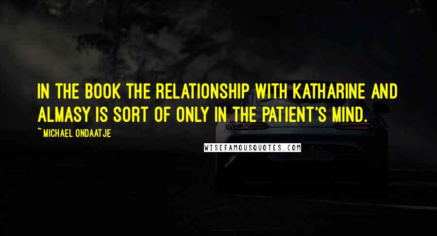 Michael Ondaatje Quotes: In the book the relationship with Katharine and Almasy is sort of only in the patient's mind.