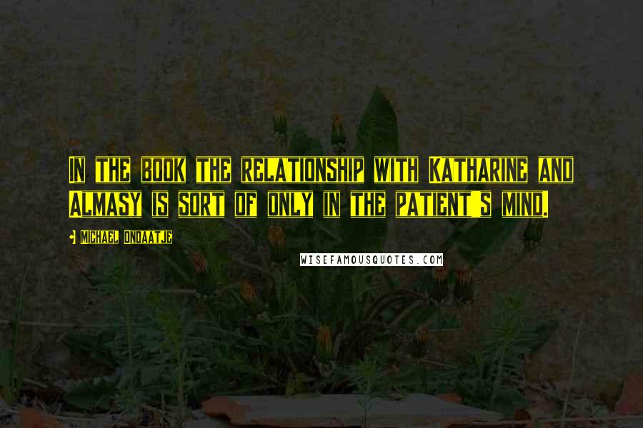 Michael Ondaatje Quotes: In the book the relationship with Katharine and Almasy is sort of only in the patient's mind.