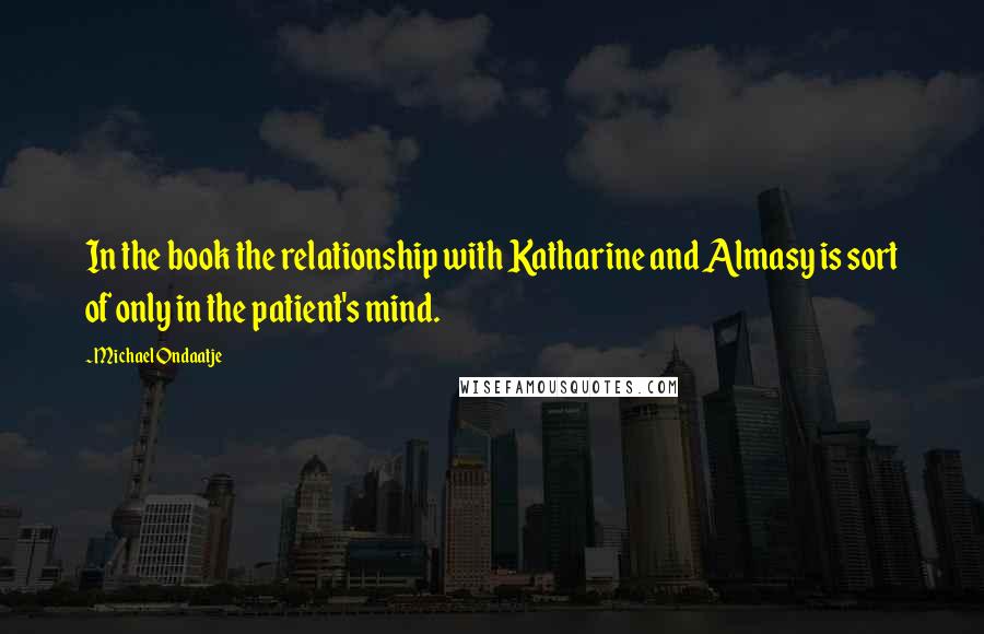 Michael Ondaatje Quotes: In the book the relationship with Katharine and Almasy is sort of only in the patient's mind.