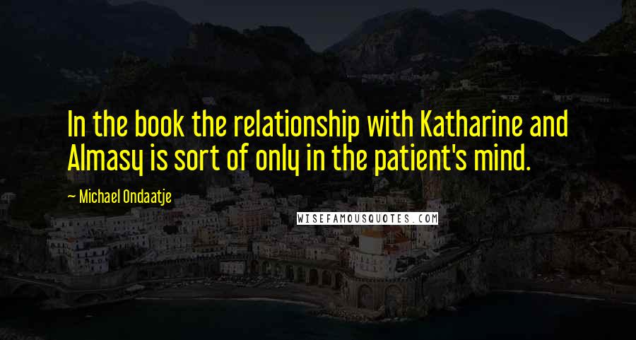 Michael Ondaatje Quotes: In the book the relationship with Katharine and Almasy is sort of only in the patient's mind.