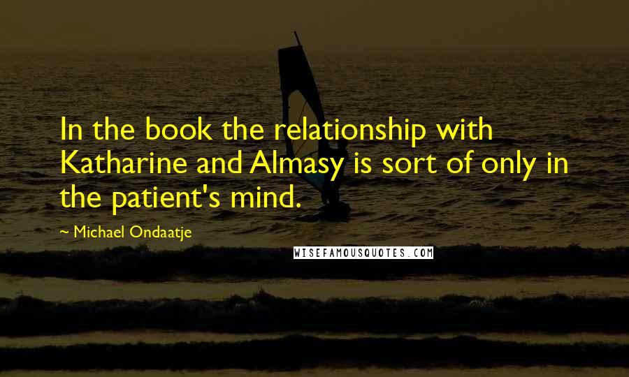 Michael Ondaatje Quotes: In the book the relationship with Katharine and Almasy is sort of only in the patient's mind.