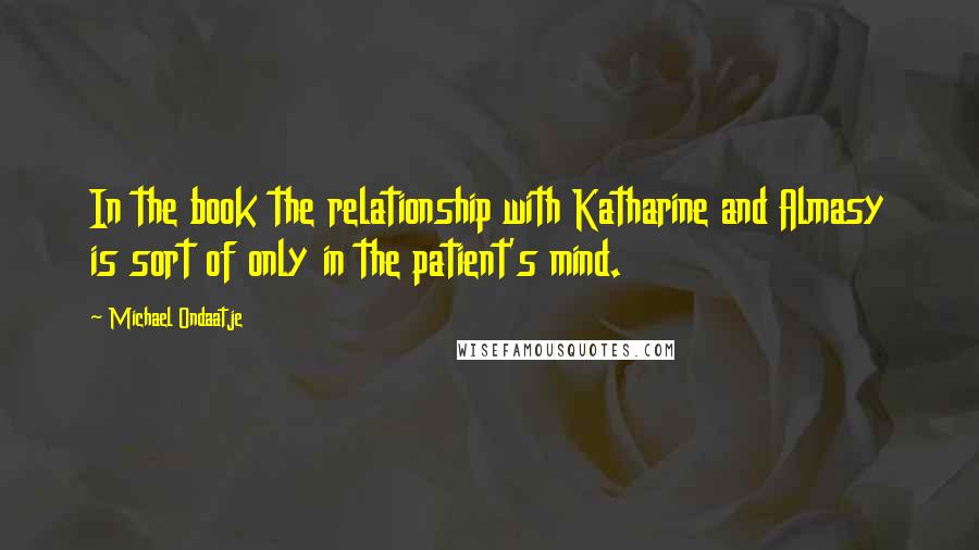 Michael Ondaatje Quotes: In the book the relationship with Katharine and Almasy is sort of only in the patient's mind.