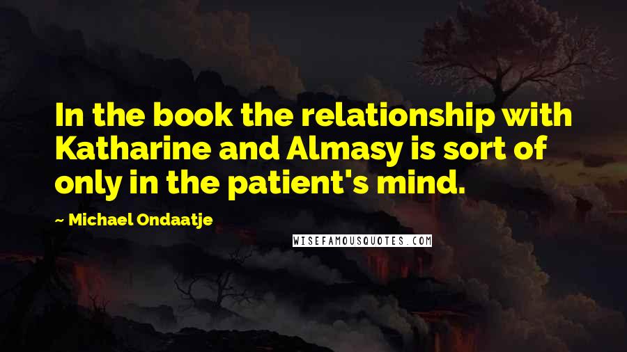 Michael Ondaatje Quotes: In the book the relationship with Katharine and Almasy is sort of only in the patient's mind.