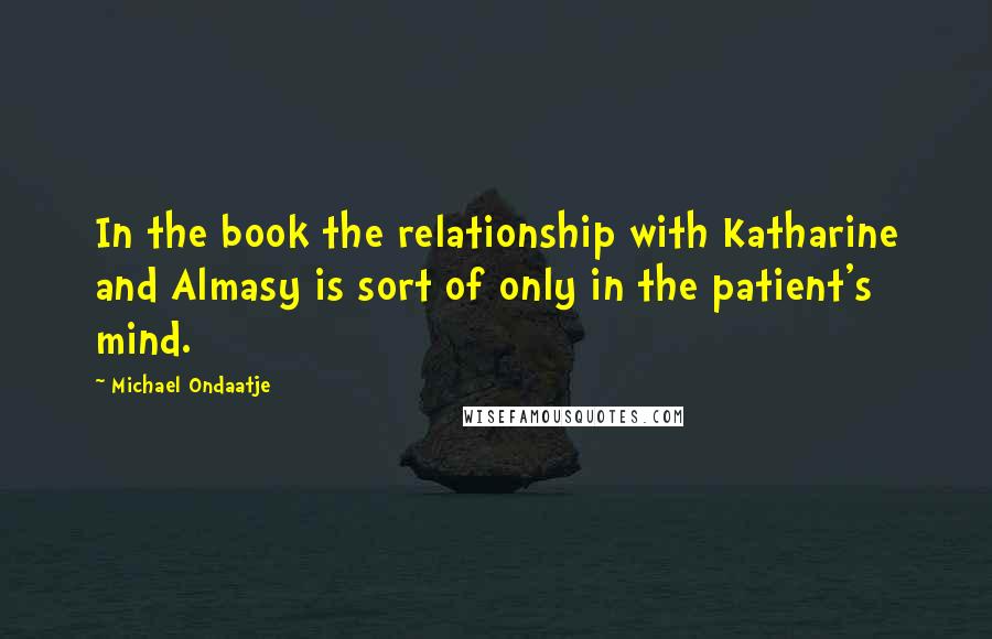 Michael Ondaatje Quotes: In the book the relationship with Katharine and Almasy is sort of only in the patient's mind.