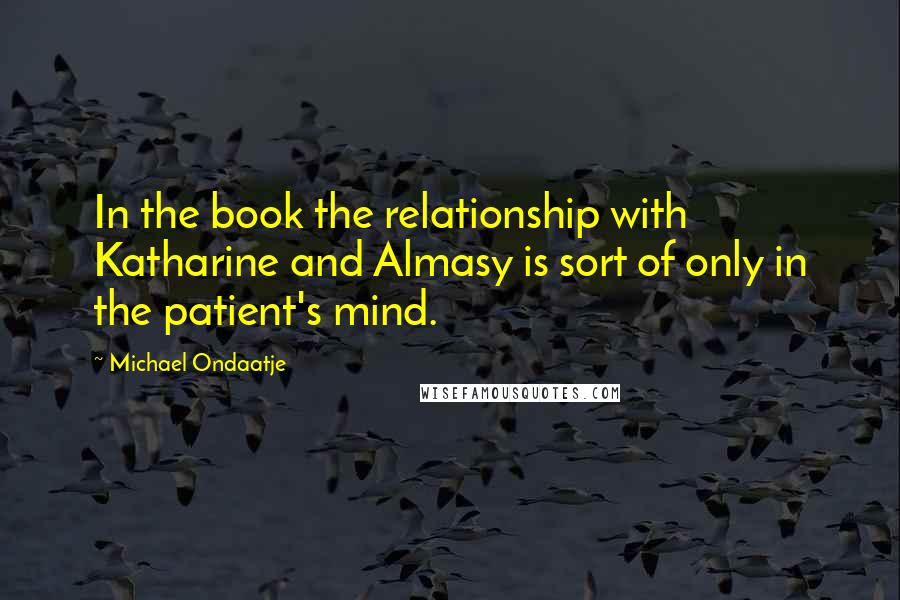 Michael Ondaatje Quotes: In the book the relationship with Katharine and Almasy is sort of only in the patient's mind.