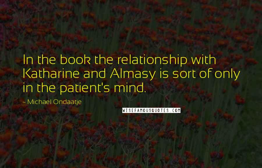 Michael Ondaatje Quotes: In the book the relationship with Katharine and Almasy is sort of only in the patient's mind.